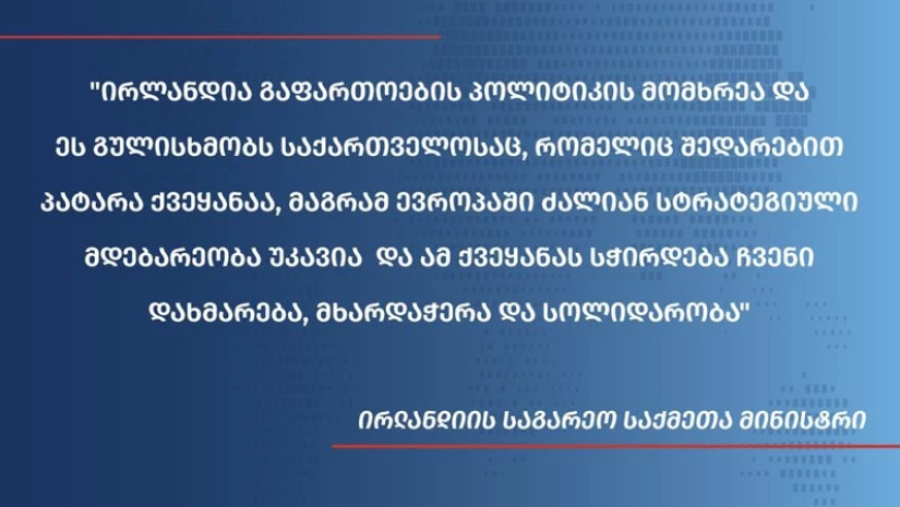 ირლანდია ევროკავშირის გაფართოების პოლიტიკის მომხრეა და ეს  გულისხმობს საქართველოსაც, რომელსაც სტრატეგიული მდებარეობა აქვს და მას ჩვენი დახმარება სჭირდება - ირლანდიის საგარეო საქმეთა მინისტრი